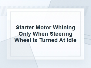 Why Your Starter Motor Whines When Turning at Idle