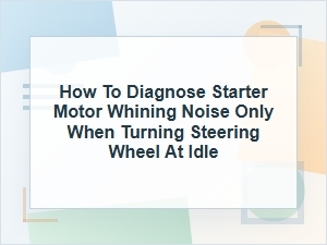 How to Diagnose Starter Motor Whining at Idle Steering