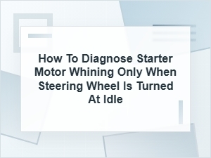 How to Diagnose Starter Motor Whine When Steering at Idle